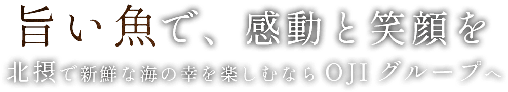 旨い魚で、感動と笑顔を。
北摂で新鮮な海の幸を楽しむならOJIグループへ